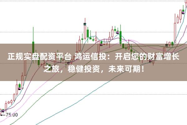 正规实盘配资平台 鸿运信投：开启您的财富增长之旅，稳健投资，未来可期！