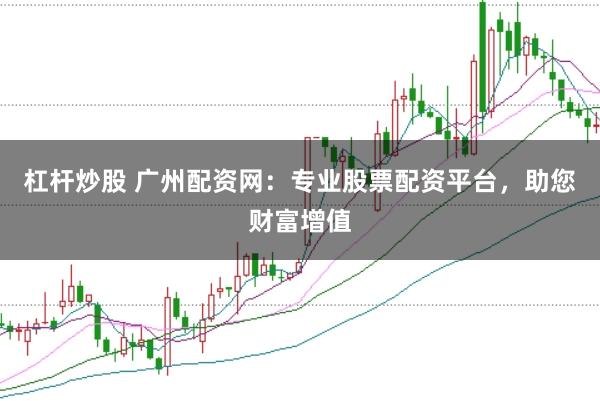 杠杆炒股 广州配资网：专业股票配资平台，助您财富增值