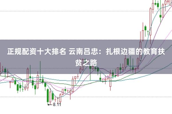 正规配资十大排名 云南吕忠：扎根边疆的教育扶贫之路