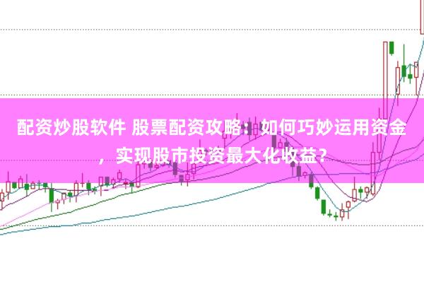 配资炒股软件 股票配资攻略:如何巧妙运用资金,实现股市投资最大化收益?