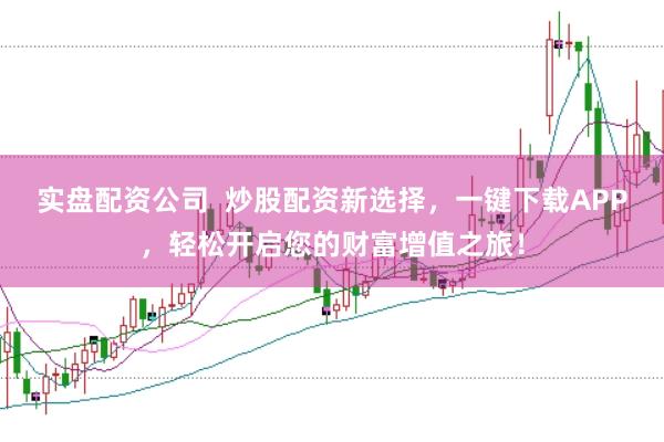 实盘配资公司  炒股配资新选择，一键下载APP，轻松开启您的财富增值之旅！