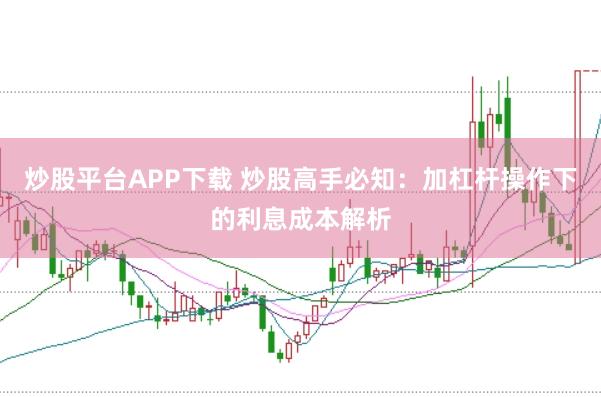 炒股平台APP下载 炒股高手必知：加杠杆操作下的利息成本解析