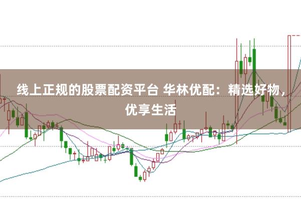 线上正规的股票配资平台 华林优配:精选好物,优享生活