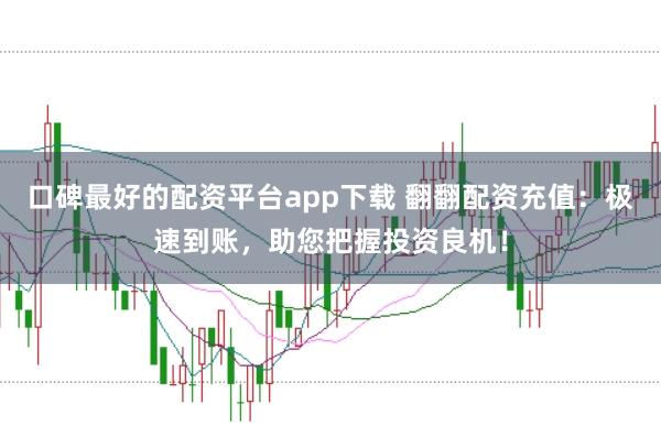 口碑最好的配资平台app下载 翻翻配资充值：极速到账，助您把握投资良机！