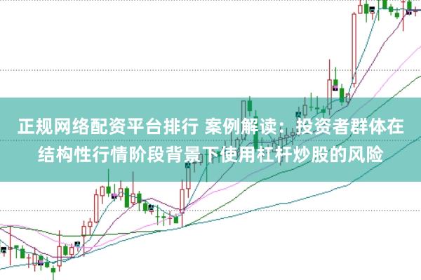 正规网络配资平台排行 案例解读:投资者群体在结构性行情阶段背景下使用杠杆炒股的风险