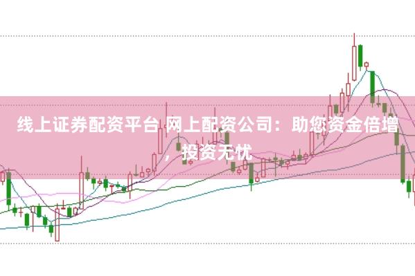 线上证券配资平台 网上配资公司:助您资金倍增,投资无忧