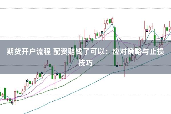 期货开户流程 配资赔钱了可以:应对策略与止损技巧