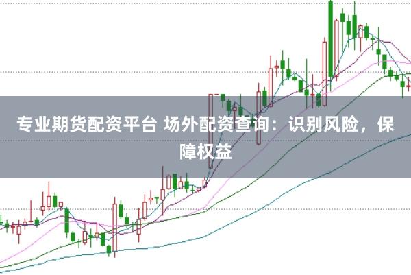 专业期货配资平台 场外配资查询：识别风险，保障权益