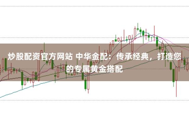 炒股配资官方网站 中华金配:传承经典,打造您的专属黄金搭配