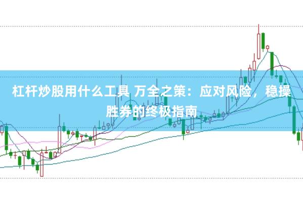 杠杆炒股用什么工具 万全之策：应对风险，稳操胜券的终极指南