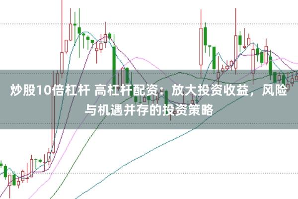 炒股10倍杠杆 高杠杆配资：放大投资收益，风险与机遇并存的投资策略