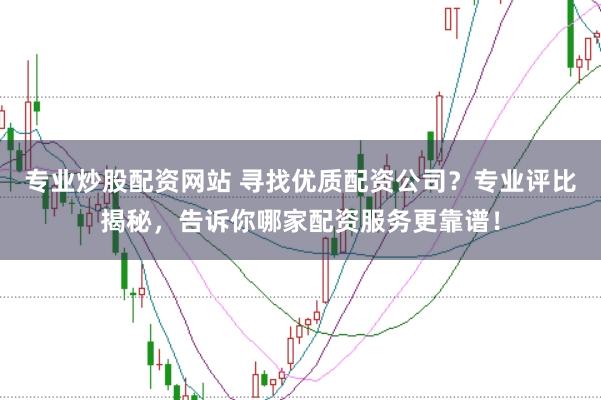 专业炒股配资网站 寻找优质配资公司？专业评比揭秘，告诉你哪家配资服务更靠谱！