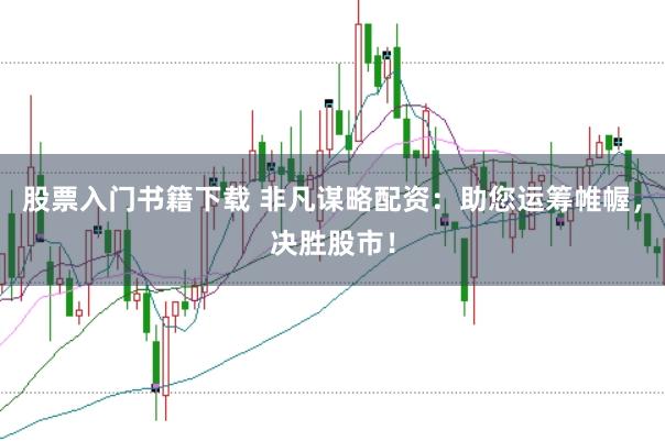股票入门书籍下载 非凡谋略配资：助您运筹帷幄，决胜股市！