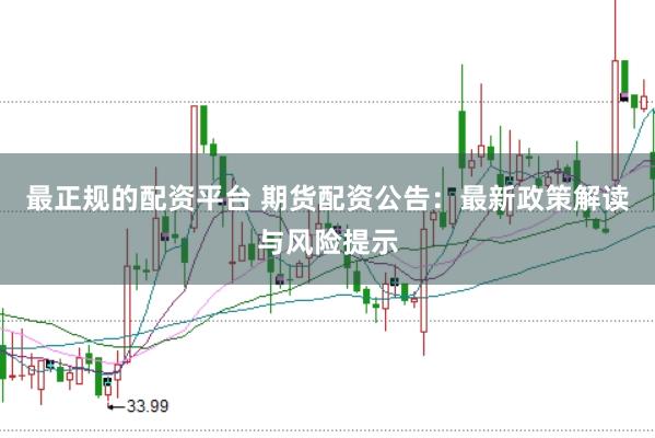 最正规的配资平台 期货配资公告：最新政策解读与风险提示