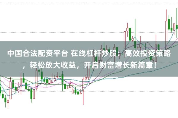 中国合法配资平台 在线杠杆炒股:高效投资策略,轻松放大收益,开启财富增长新篇章!