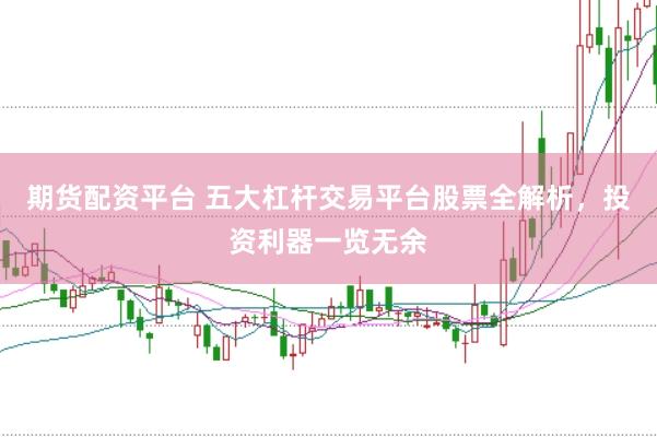 期货配资平台 五大杠杆交易平台股票全解析，投资利器一览无余