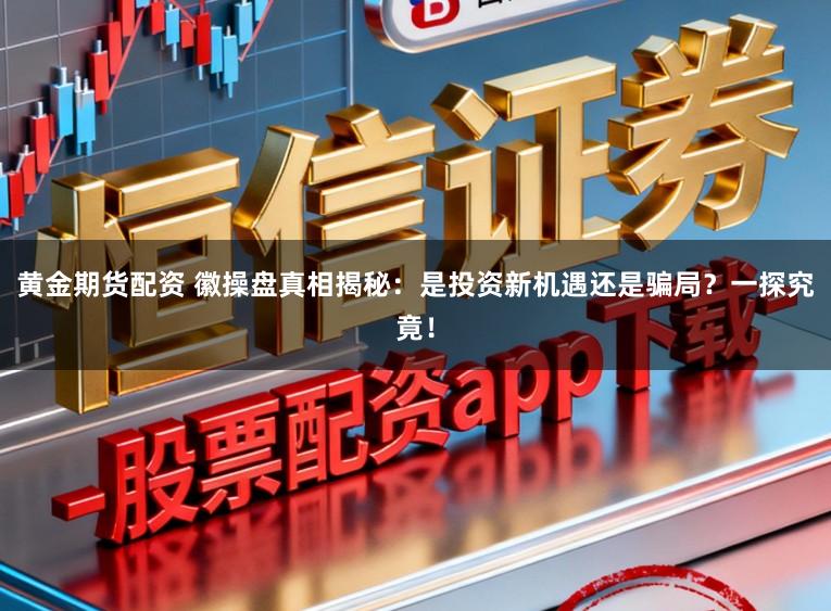黄金期货配资 徽操盘真相揭秘:是投资新机遇还是骗局?一探究竟!