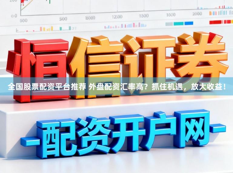 全国股票配资平台推荐 外盘配资汇率高?抓住机遇,放大收益!