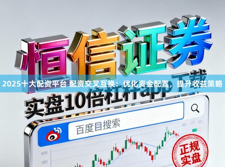 2025十大配资平台 配资交叉互换:优化资金配置,提升收益策略