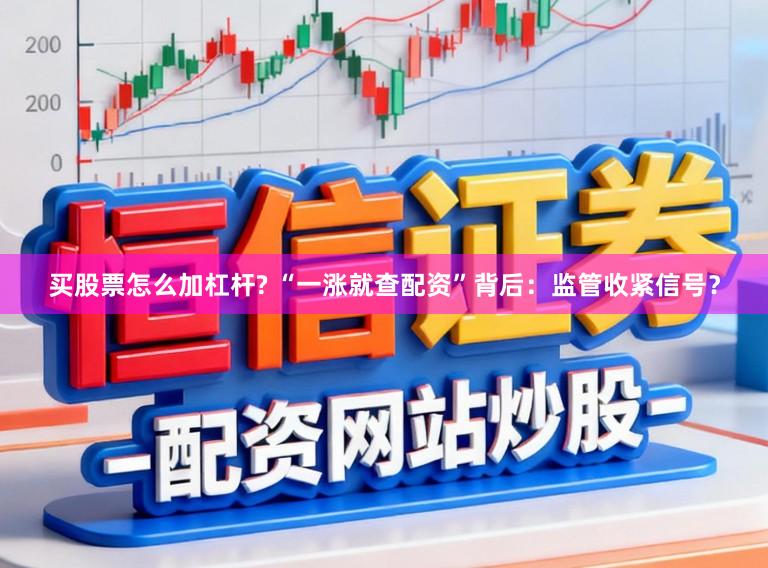 买股票怎么加杠杆? “一涨就查配资”背后:监管收紧信号?