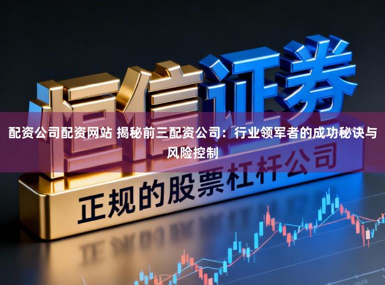 配资公司配资网站 揭秘前三配资公司:行业领军者的成功秘诀与风险控制