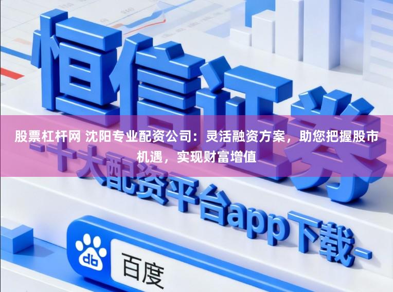 股票杠杆网 沈阳专业配资公司：灵活融资方案，助您把握股市机遇，实现财富增值