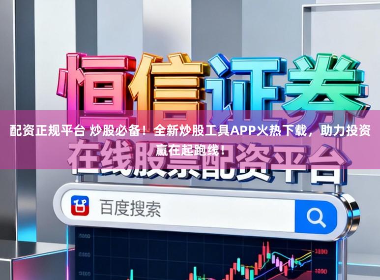 配资正规平台 炒股必备！全新炒股工具APP火热下载，助力投资赢在起跑线！